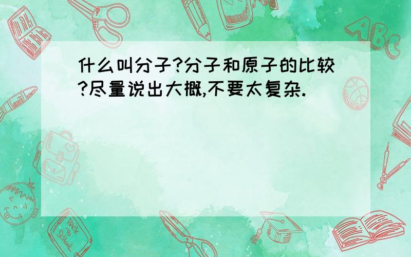 什么叫分子?分子和原子的比较?尽量说出大概,不要太复杂.