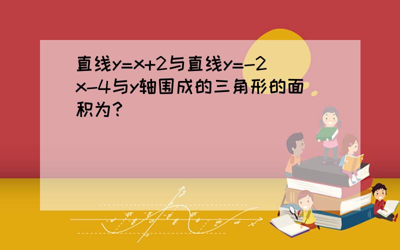 直线y=x+2与直线y=-2x-4与y轴围成的三角形的面积为?