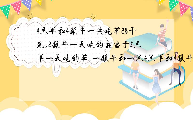 4只羊和4头牛一共吃草28千克,2头牛一天吃的相当于5只羊一天吃的草,一头牛和一只4只羊和4头牛一共吃草28千克，2头牛一天吃的相当于5只羊一天吃的草，一头牛和一只羊一天各吃多少草