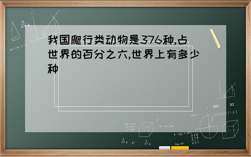 我国爬行类动物是376种,占世界的百分之六,世界上有多少种