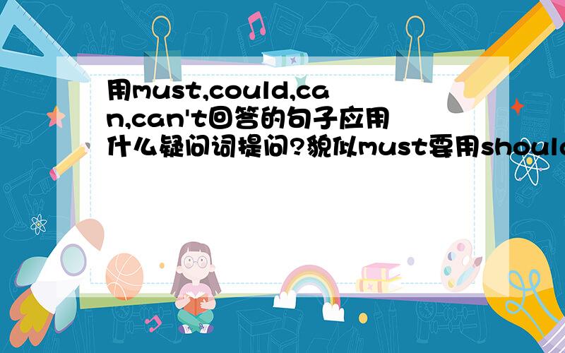 用must,could,can,can't回答的句子应用什么疑问词提问?貌似must要用should提问...