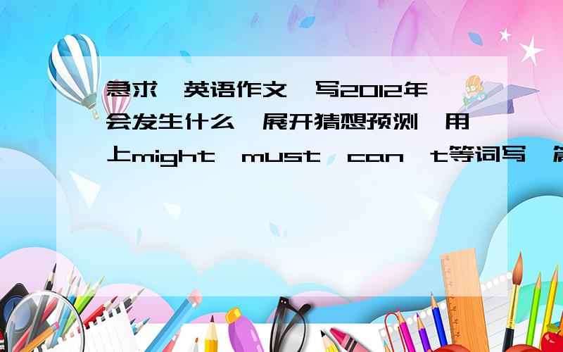 急求、英语作文、写2012年会发生什么、展开猜想预测、用上might,must,can