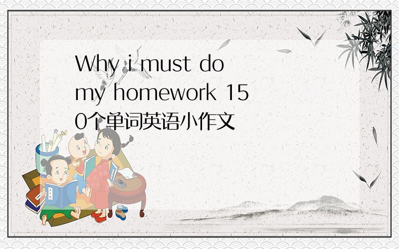 Why i must do my homework 150个单词英语小作文