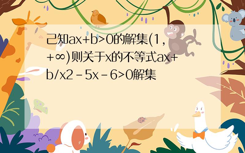 己知ax+b>0的解集(1,+∞)则关于x的不等式ax+b/x2-5x-6>0解集