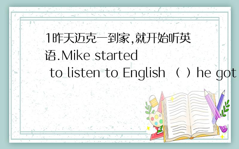 1昨天迈克一到家,就开始听英语.Mike started to listen to English （ ）he got home yesterday他的歌唱得和他的音乐老师一样好He sings （ ）his music teacher.昨天晚上直到电视剧结束了,我才上床睡觉( ）until t