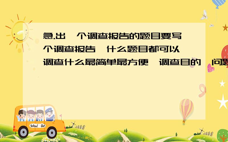 急.出一个调查报告的题目要写个调查报告,什么题目都可以,调查什么最简单最方便,调查目的、问题都比较好写的.