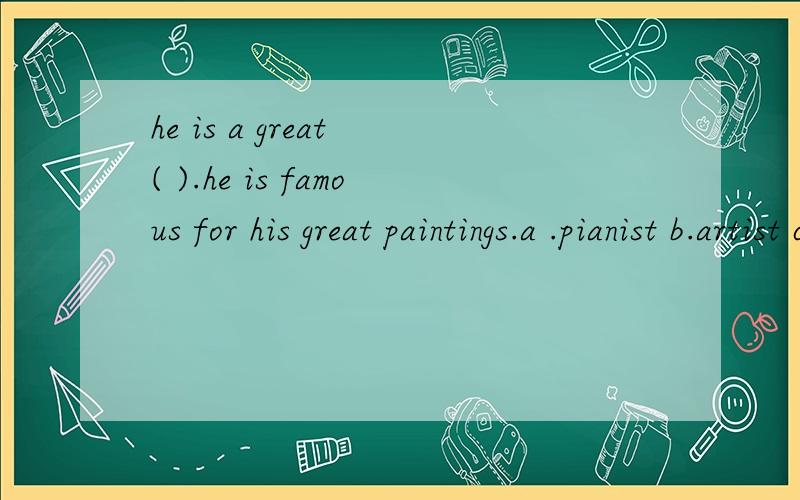 he is a great ( ).he is famous for his great paintings.a .pianist b.artist c.musician选什么?为什么?