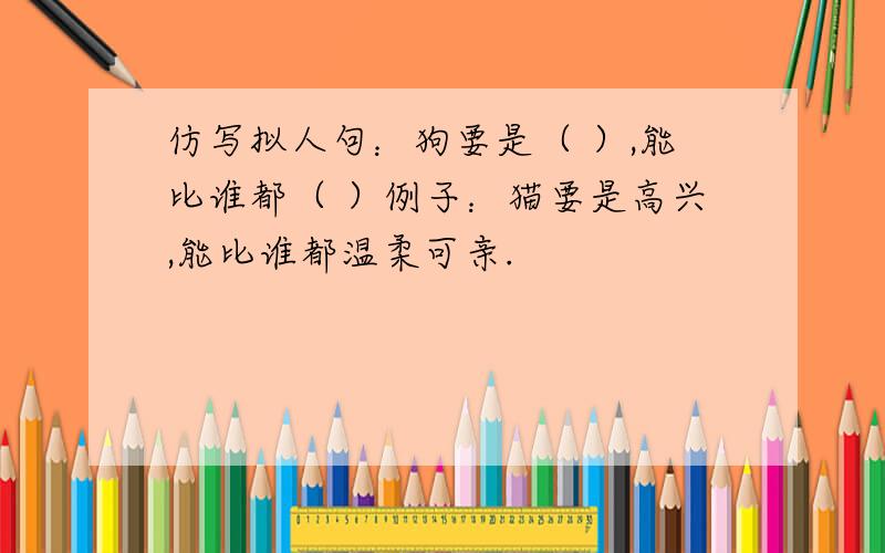 仿写拟人句：狗要是（ ）,能比谁都（ ）例子：猫要是高兴,能比谁都温柔可亲.