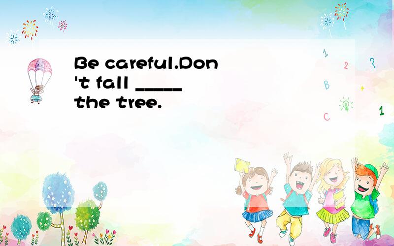 Be careful.Don't fall _____ the tree.