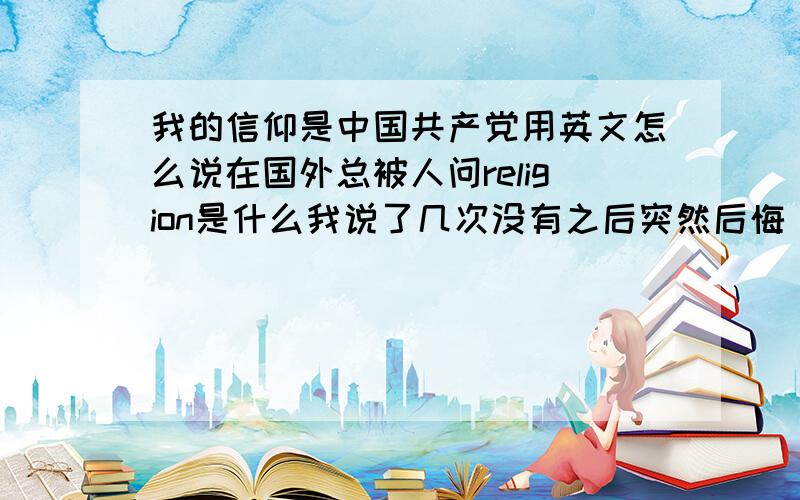 我的信仰是中国共产党用英文怎么说在国外总被人问religion是什么我说了几次没有之后突然后悔 自己应该说我信仰自己的政府信仰自己的政党 让这些政府混乱的国家的人羡慕我~但是 - 0 -