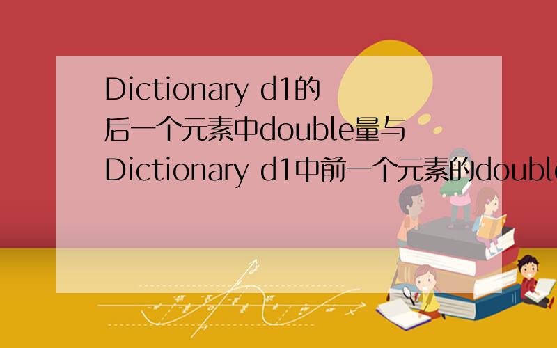 Dictionary d1的后一个元素中double量与Dictionary d1中前一个元素的double量进行相除,要循环,怎么办