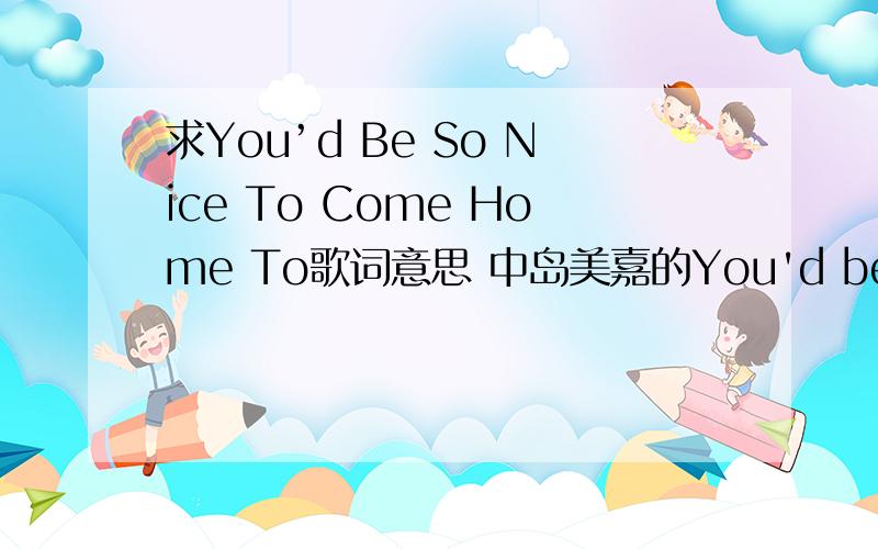 求You’d Be So Nice To Come Home To歌词意思 中岛美嘉的You'd be so nice to come home to.You'd be so nice by the fireWhile the breeze on highSang a lullabyYou'd be all that I could desireUnder stars chilled by the winterUnder an August moon