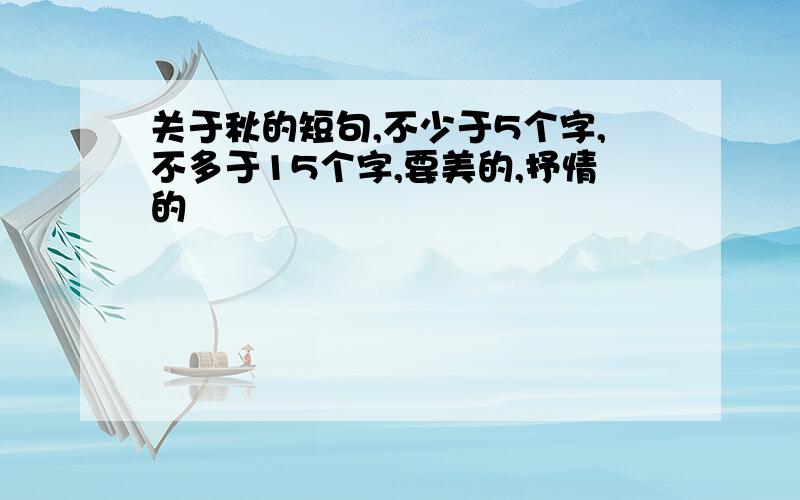 关于秋的短句,不少于5个字,不多于15个字,要美的,抒情的