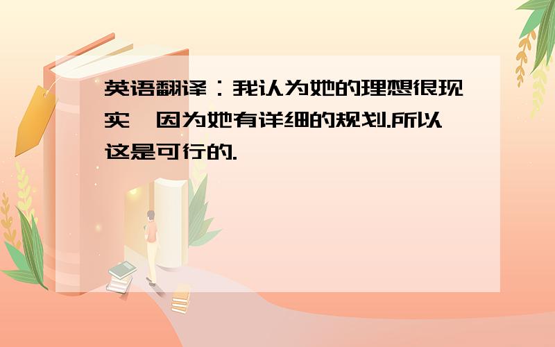 英语翻译：我认为她的理想很现实,因为她有详细的规划.所以这是可行的.