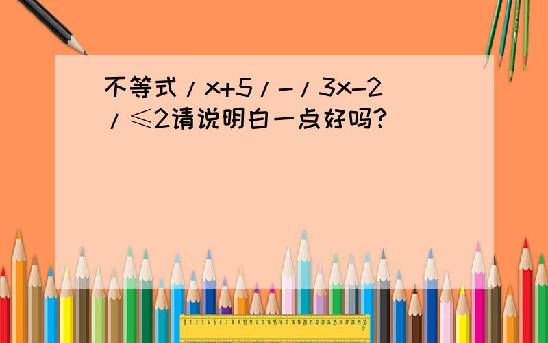 不等式/x+5/-/3x-2/≤2请说明白一点好吗?