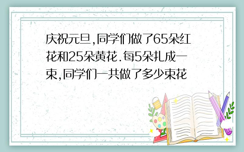 庆祝元旦,同学们做了65朵红花和25朵黄花.每5朵扎成一束,同学们一共做了多少束花