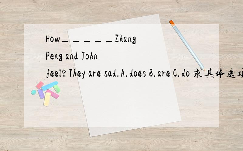 How_____Zhang Peng and John feel?They are sad.A.does B.are C.do 求具体选项跟解释.老师给的答案是A。是答案错了还是有其它解释？