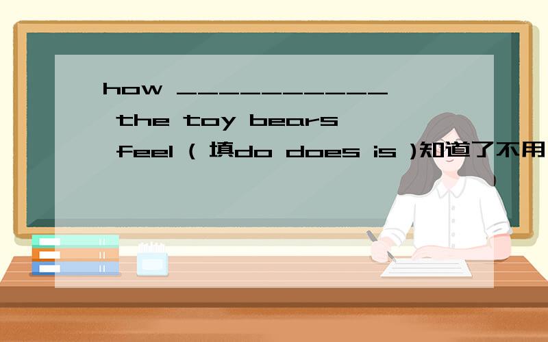 how __________ the toy bears feel ( 填do does is )知道了不用了填does