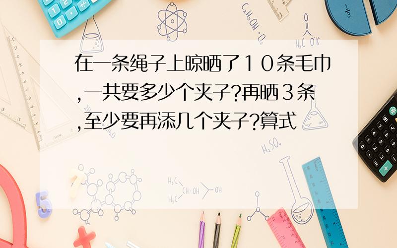 在一条绳子上晾晒了１０条毛巾,一共要多少个夹子?再晒３条,至少要再添几个夹子?算式