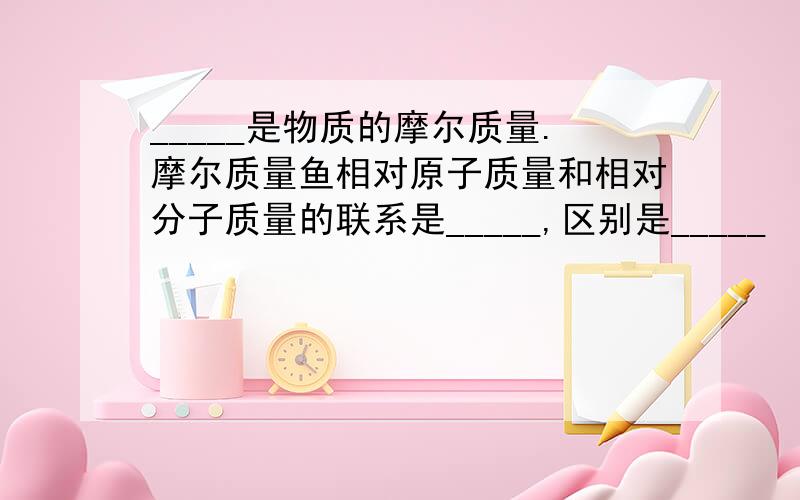 _____是物质的摩尔质量.摩尔质量鱼相对原子质量和相对分子质量的联系是_____,区别是_____