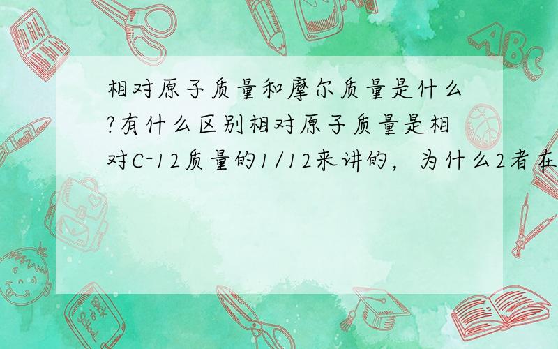 相对原子质量和摩尔质量是什么?有什么区别相对原子质量是相对C-12质量的1/12来讲的，为什么2者在数值上会相等？