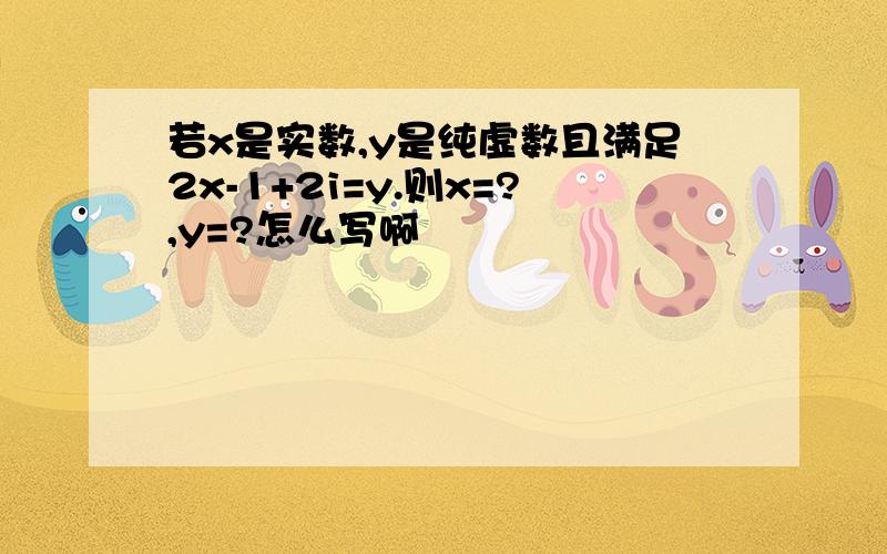 若x是实数,y是纯虚数且满足2x-1+2i=y.则x=?,y=?怎么写啊