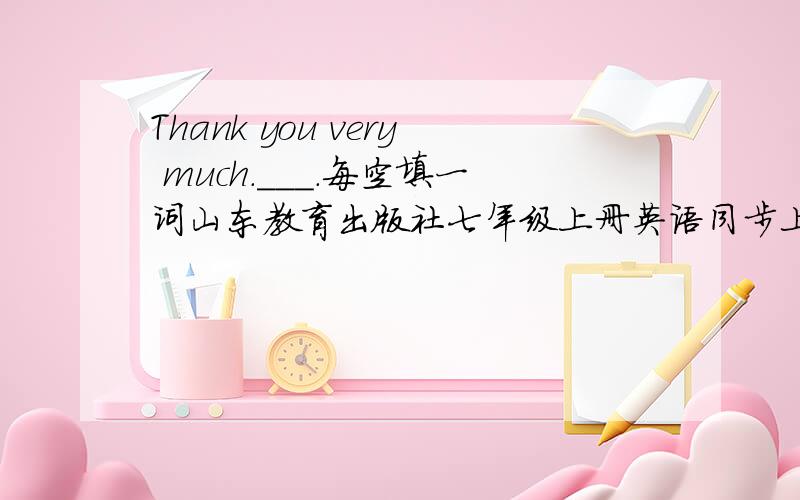 Thank you very much.___.每空填一词山东教育出版社七年级上册英语同步上的