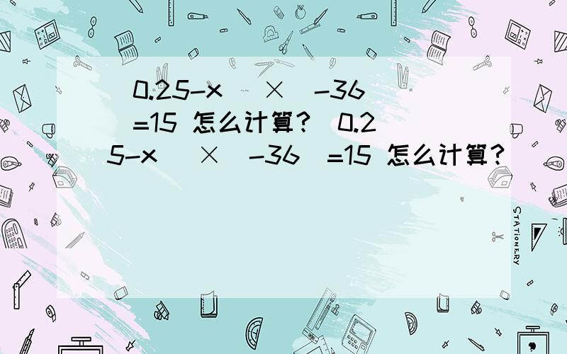 (0.25-x) ×（-36）=15 怎么计算?(0.25-x) ×（-36）=15 怎么计算?