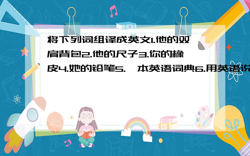 将下列词组译成英文1.他的双肩背包2.他的尺子3.你的橡皮4.她的铅笔5.一本英语词典6.用英语说7.失物招领8.它的名字