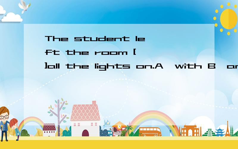 The student left the room [ ]all the lights on.A,with B,and C,but D,when