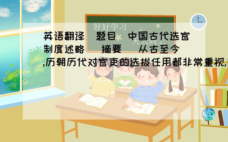 英语翻译（题目）中国古代选官制度述略 （摘要） 从古至今,历朝历代对官吏的选拔任用都非常重视,因为其不仅关系到中央集权的加强,也关系到封建统治者的统治地位.本文主要回顾了中国