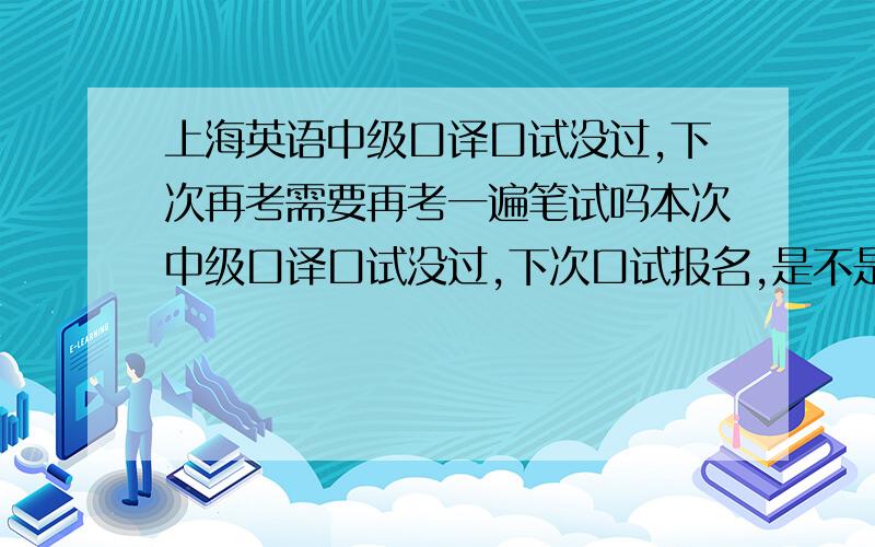 上海英语中级口译口试没过,下次再考需要再考一遍笔试吗本次中级口译口试没过,下次口试报名,是不是拿着笔试合格证进行报名?