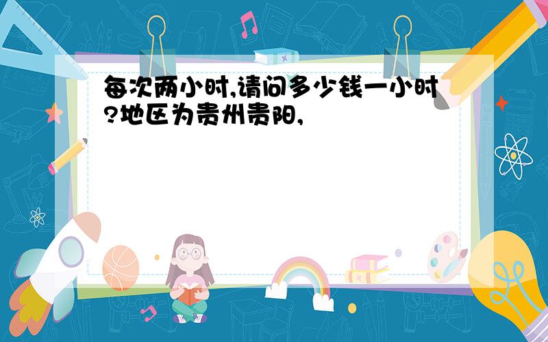 每次两小时,请问多少钱一小时?地区为贵州贵阳,