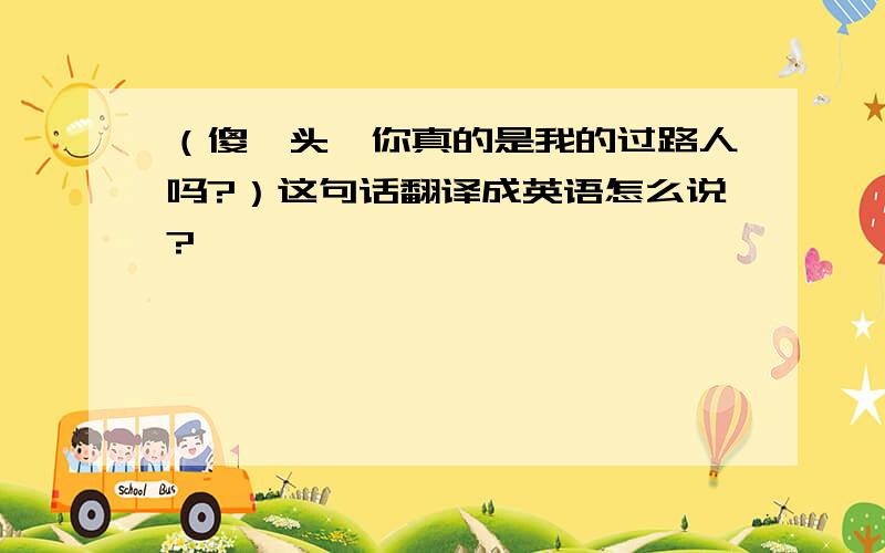 （傻丫头,你真的是我的过路人吗?）这句话翻译成英语怎么说?