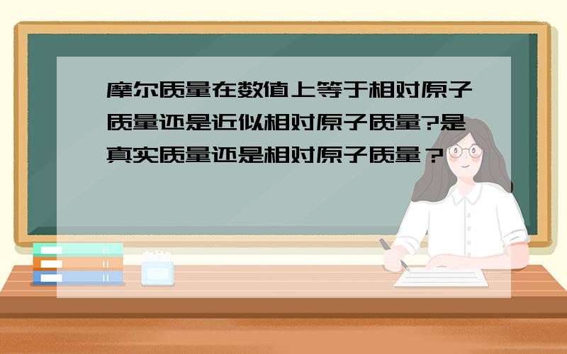 摩尔质量在数值上等于相对原子质量还是近似相对原子质量?是真实质量还是相对原子质量？