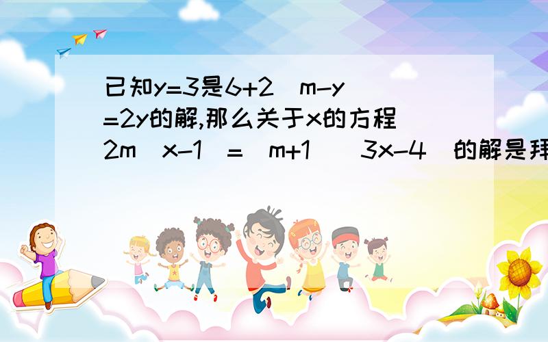 已知y=3是6+2（m-y）=2y的解,那么关于x的方程2m（x-1)=(m+1）（3x-4)的解是拜托了各位