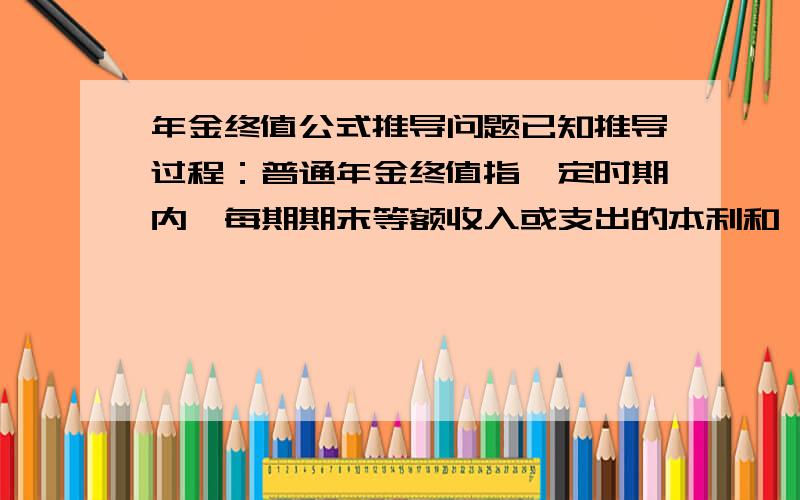 年金终值公式推导问题已知推导过程：普通年金终值指一定时期内,每期期末等额收入或支出的本利和,也就是将每一期的金额,按复利换算到最后一期期末的终值,然后加总,就是该年金终值.例