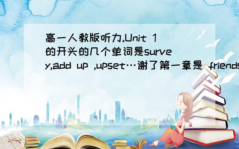 高一人教版听力.Unit 1的开头的几个单词是survey,add up ,upset…谢了第一章是 friendship