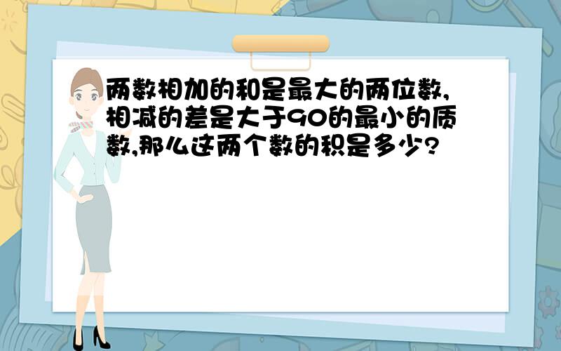 两数相加的和是最大的两位数,相减的差是大于90的最小的质数,那么这两个数的积是多少?