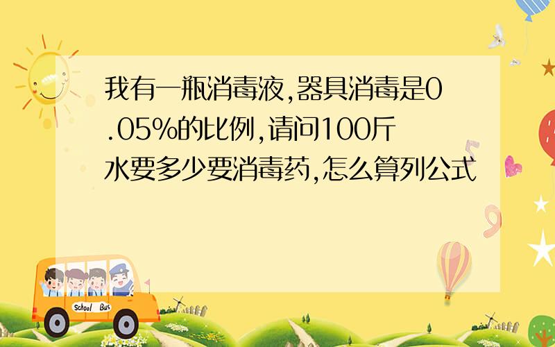 我有一瓶消毒液,器具消毒是0.05%的比例,请问100斤水要多少要消毒药,怎么算列公式