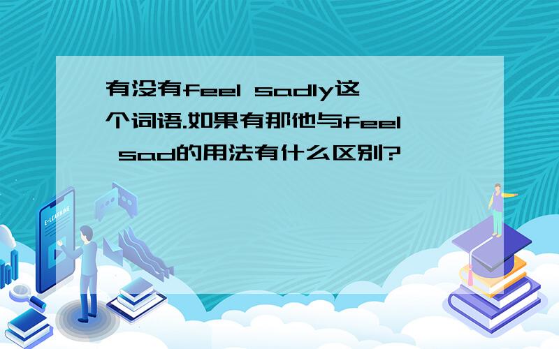 有没有feel sadly这个词语.如果有那他与feel sad的用法有什么区别?