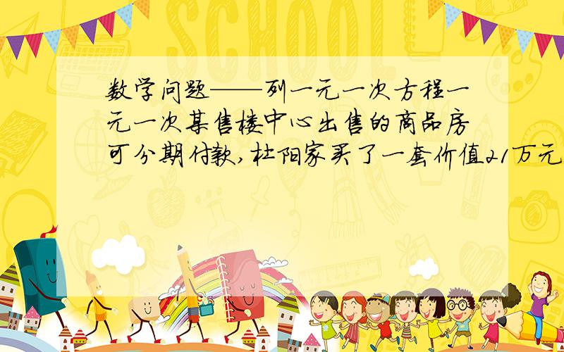 数学问题——列一元一次方程一元一次某售楼中心出售的商品房可分期付款,杜阳家买了一套价值21万元的楼房,首付（一次性付款数）30%,以后每月付1000,需要多上时间能付完?列出方程,并检验1