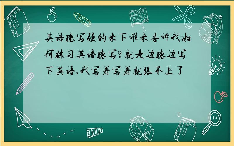 英语听写强的来下谁来告诉我如何练习英语听写?就是边听边写下英语,我写着写着就跟不上了