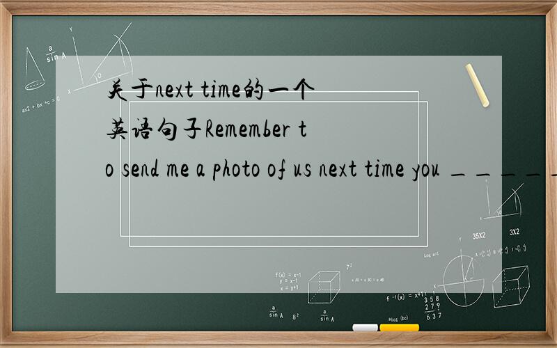 关于next time的一个英语句子Remember to send me a photo of us next time you ______ to me.A.are writing B.will write C.has written D.writenext time 表示下一次,为什么不选B而选D,急用.