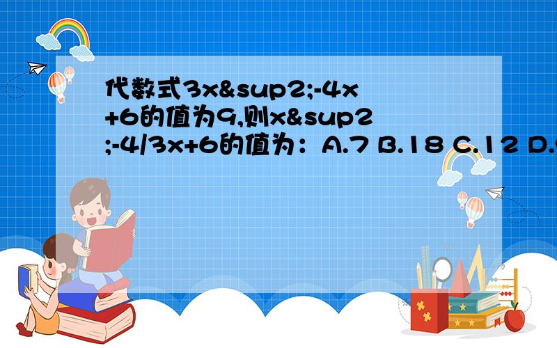 代数式3x²-4x+6的值为9,则x²-4/3x+6的值为：A.7 B.18 C.12 D.9