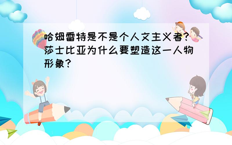 哈姆雷特是不是个人文主义者?莎士比亚为什么要塑造这一人物形象?