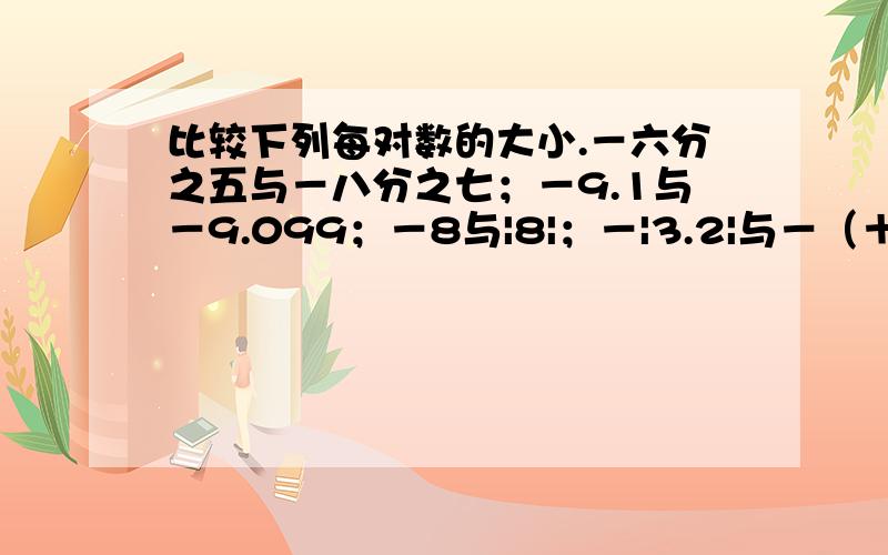 比较下列每对数的大小.－六分之五与－八分之七；－9.1与－9.099；－8与|8|；－|3.2|与－（＋3.2）