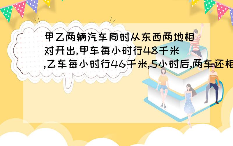 甲乙两辆汽车同时从东西两地相对开出,甲车每小时行48千米,乙车每小时行46千米,5小时后,两车还相距215千米,东西两站相距多少?不要用方程,可以的话最好讲解一下