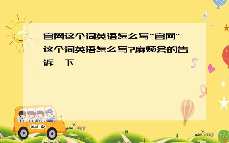 官网这个词英语怎么写“官网”这个词英语怎么写?麻烦会的告诉一下,