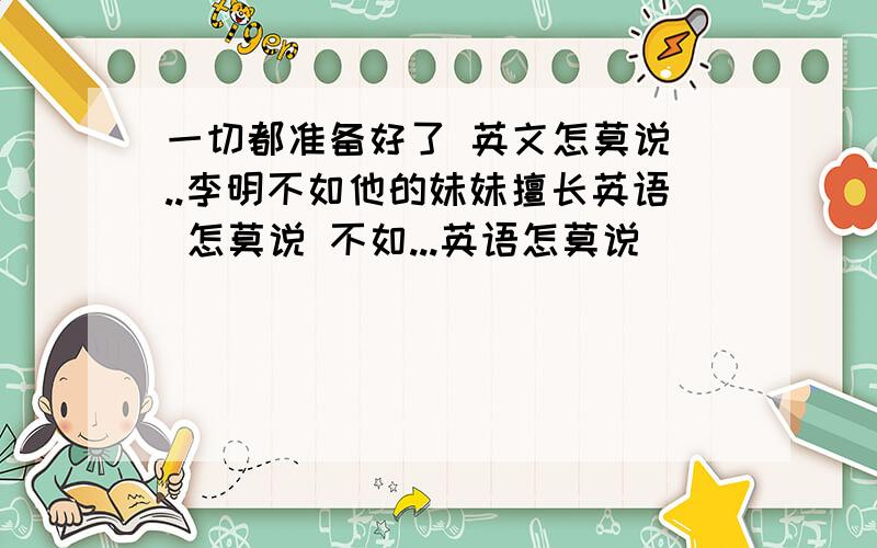 一切都准备好了 英文怎莫说 ..李明不如他的妹妹擅长英语 怎莫说 不如...英语怎莫说